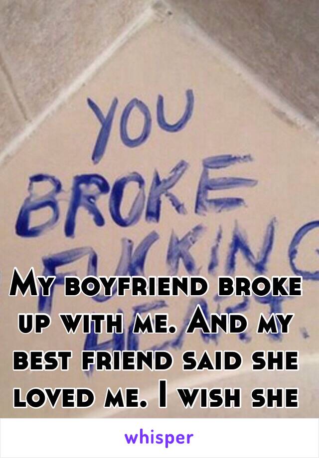 My boyfriend broke up with me. And my best friend said she loved me. I wish she really did. 
