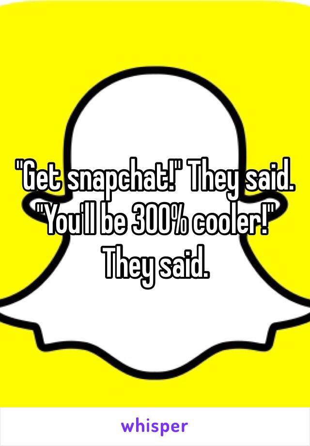 "Get snapchat!" They said. 
"You'll be 300% cooler!" They said. 