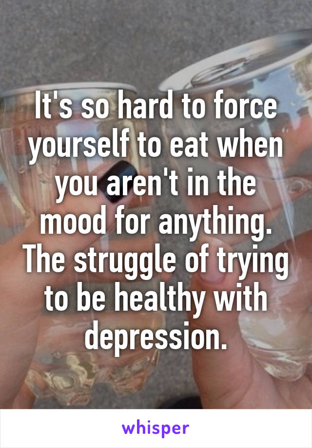 It's so hard to force yourself to eat when you aren't in the mood for anything. The struggle of trying to be healthy with depression.