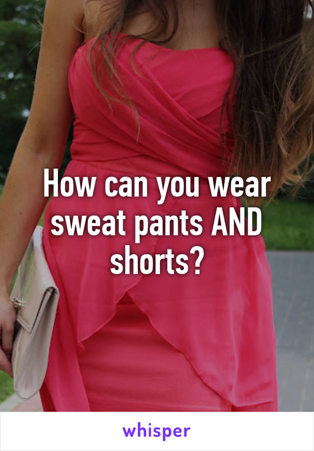 How can you wear sweat pants AND shorts?