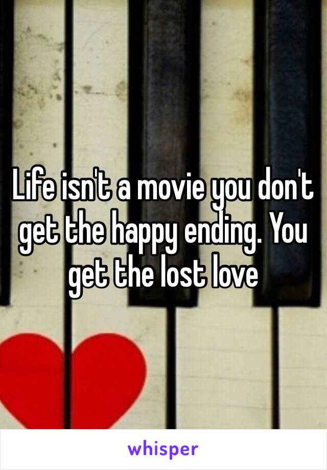 Life isn't a movie you don't get the happy ending. You get the lost love