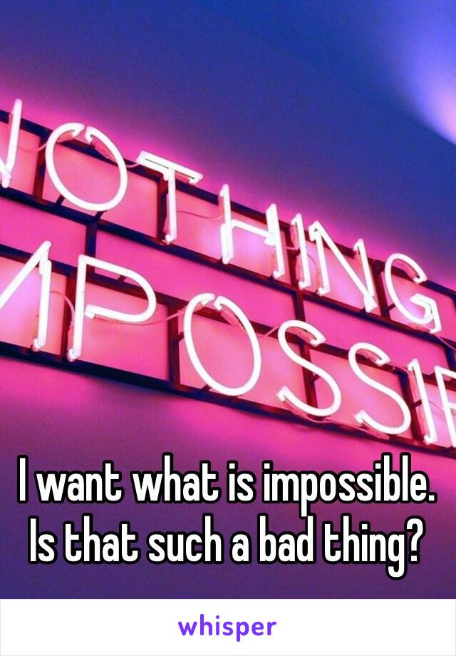 I want what is impossible. Is that such a bad thing?