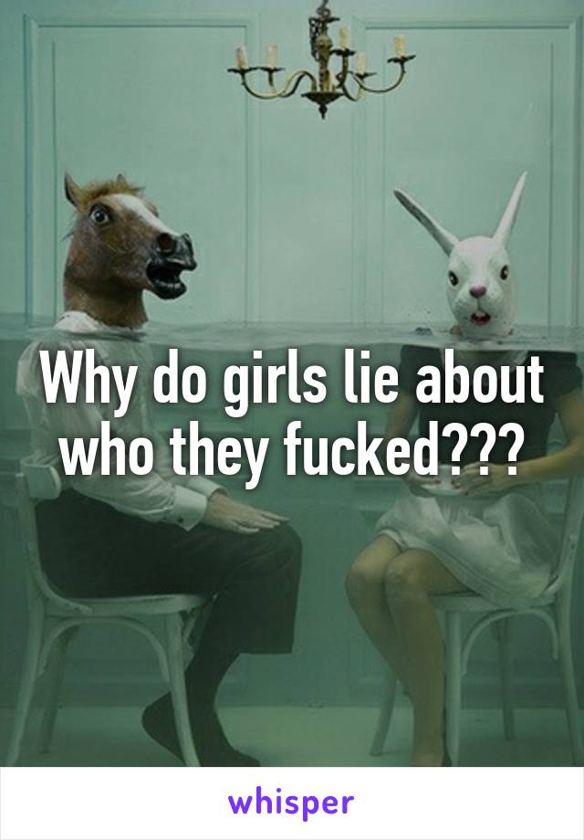Why do girls lie about who they fucked???