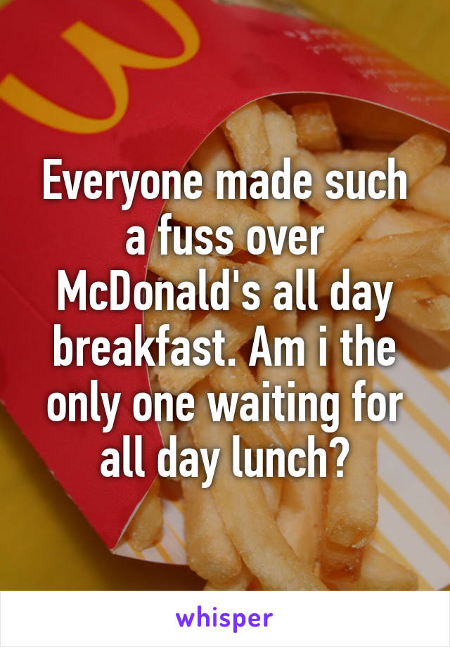 Everyone made such a fuss over McDonald's all day breakfast. Am i the only one waiting for all day lunch?