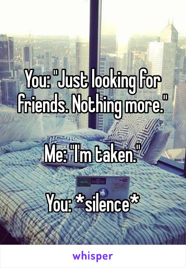 You: "Just looking for friends. Nothing more." 

Me: "I'm taken." 

You: *silence* 