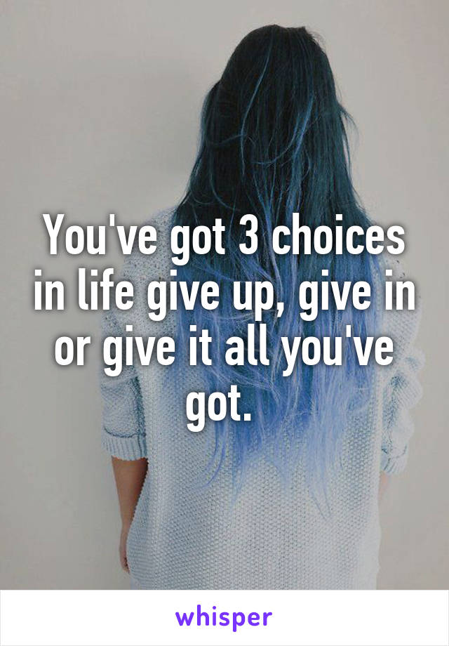 You've got 3 choices in life give up, give in or give it all you've got. 