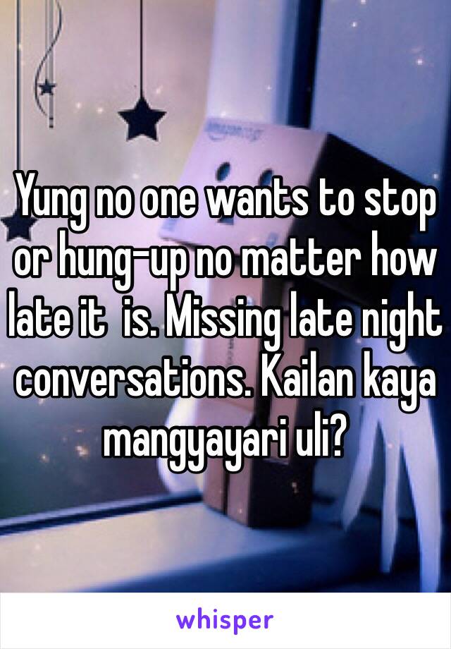 Yung no one wants to stop or hung-up no matter how late it  is. Missing late night conversations. Kailan kaya mangyayari uli? 