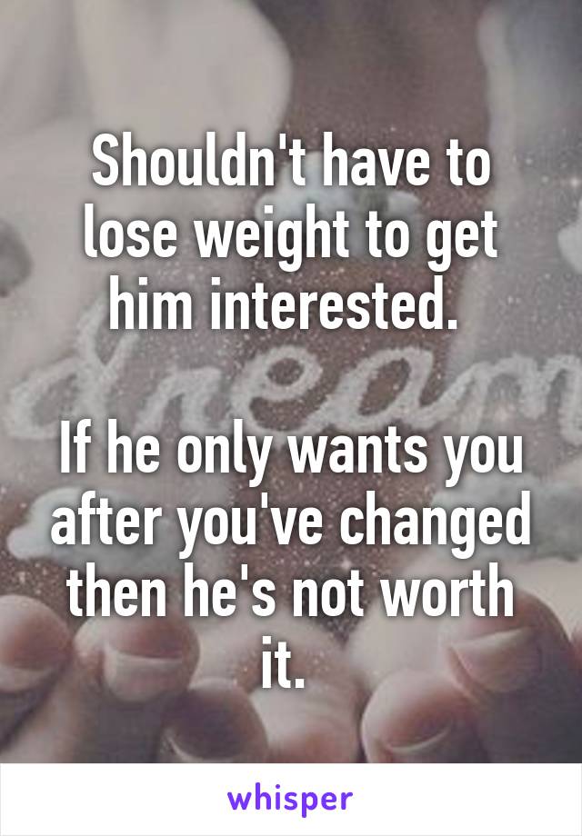 Shouldn't have to lose weight to get him interested. 

If he only wants you after you've changed then he's not worth it. 