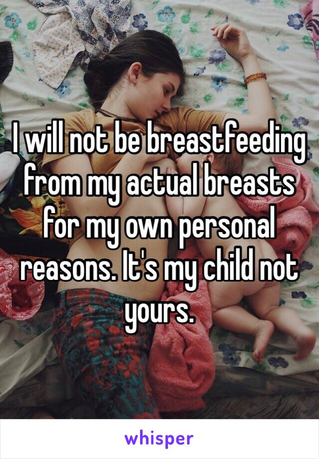 I will not be breastfeeding from my actual breasts for my own personal reasons. It's my child not yours.