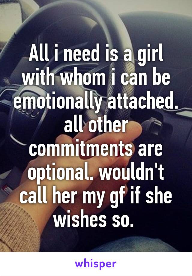 All i need is a girl with whom i can be emotionally attached. all other commitments are optional. wouldn't call her my gf if she wishes so. 
