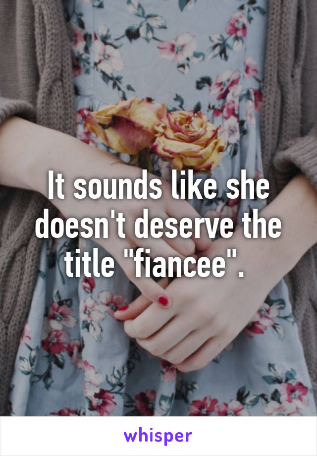 It sounds like she doesn't deserve the title "fiancee". 