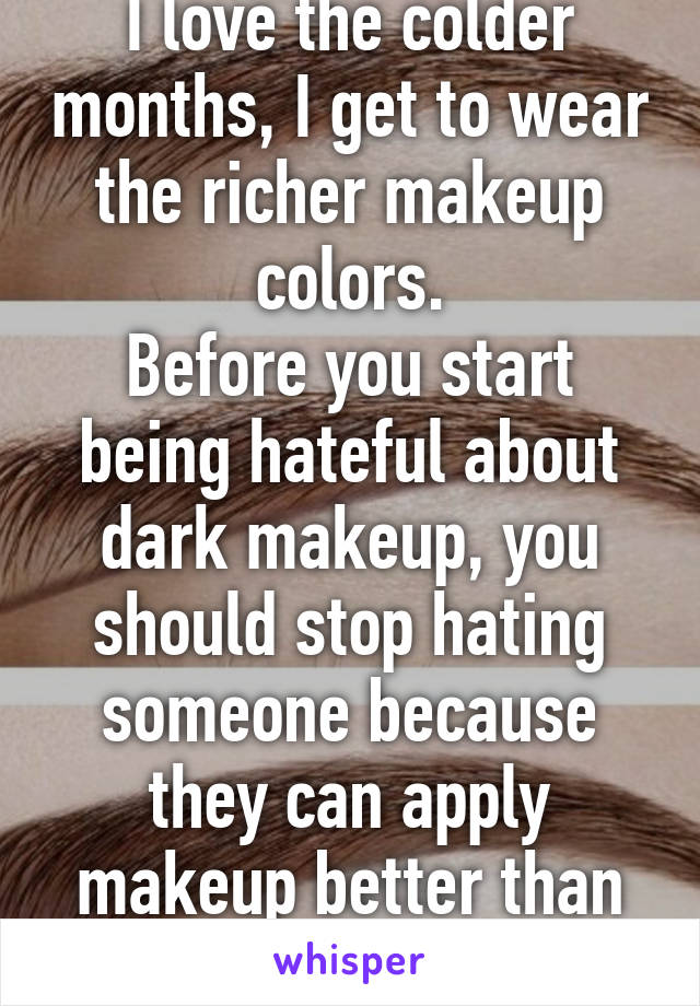 I love the colder months, I get to wear the richer makeup colors.
Before you start being hateful about dark makeup, you should stop hating someone because they can apply makeup better than you