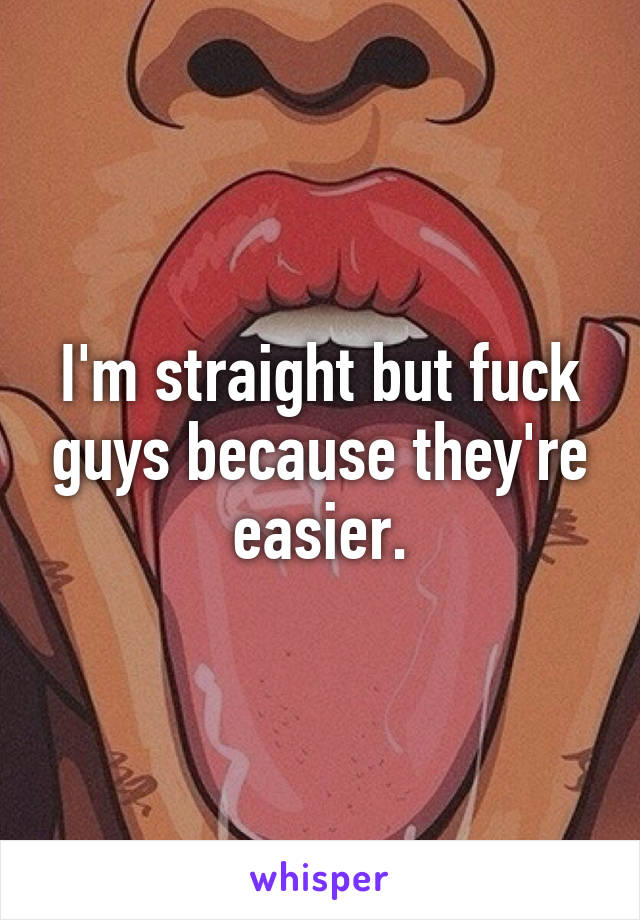 I'm straight but fuck guys because they're easier.