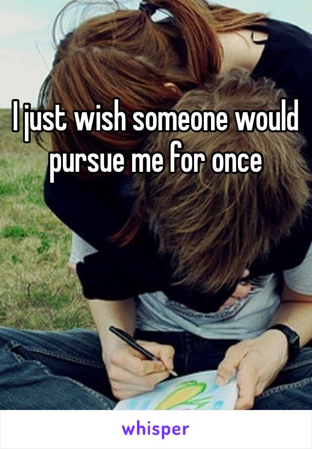 I just wish someone would pursue me for once
