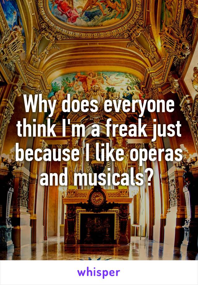 Why does everyone think I'm a freak just because I like operas and musicals? 