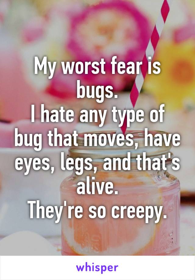 My worst fear is bugs.
I hate any type of bug that moves, have eyes, legs, and that's alive.
They're so creepy.