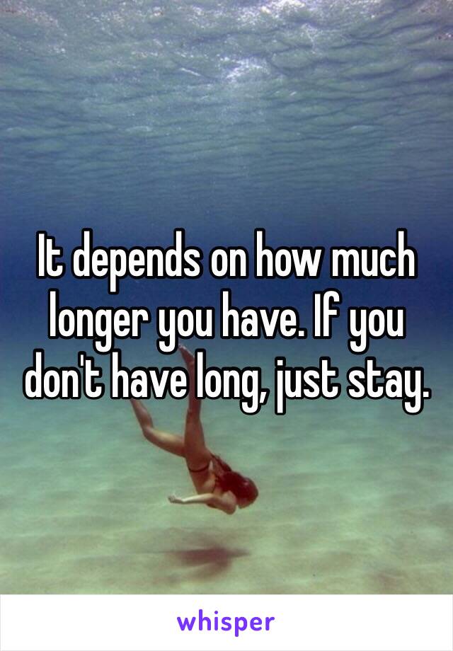 It depends on how much longer you have. If you don't have long, just stay.