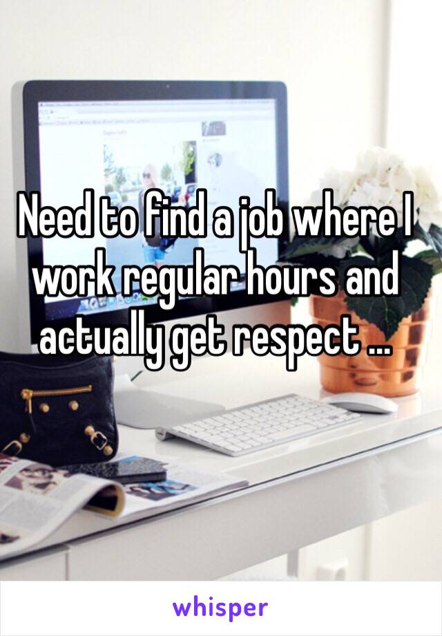 Need to find a job where I work regular hours and actually get respect ... 