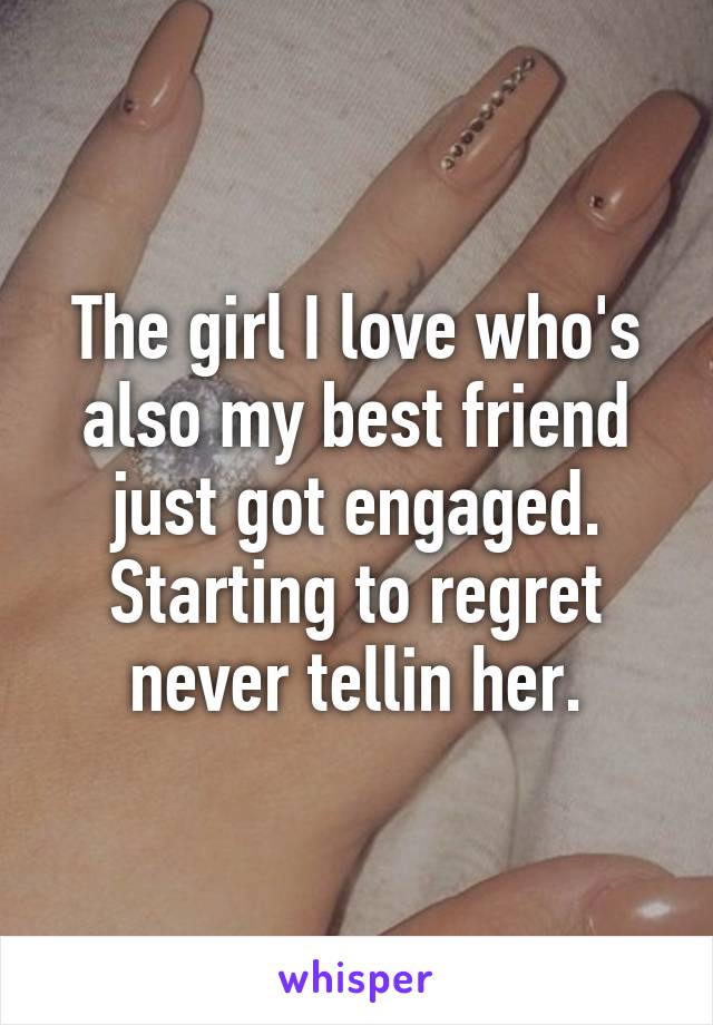 The girl I love who's also my best friend just got engaged. Starting to regret never tellin her.