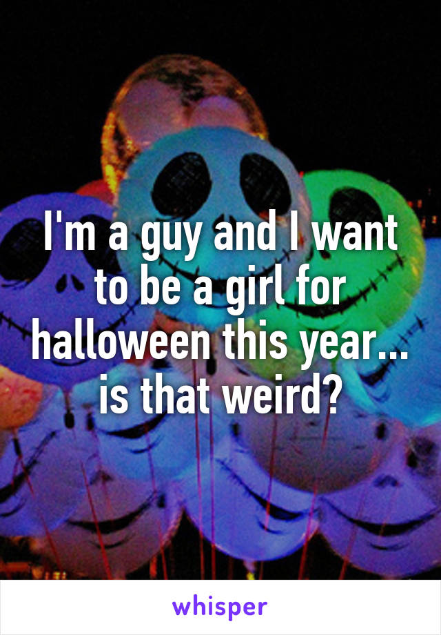 I'm a guy and I want to be a girl for halloween this year... is that weird?