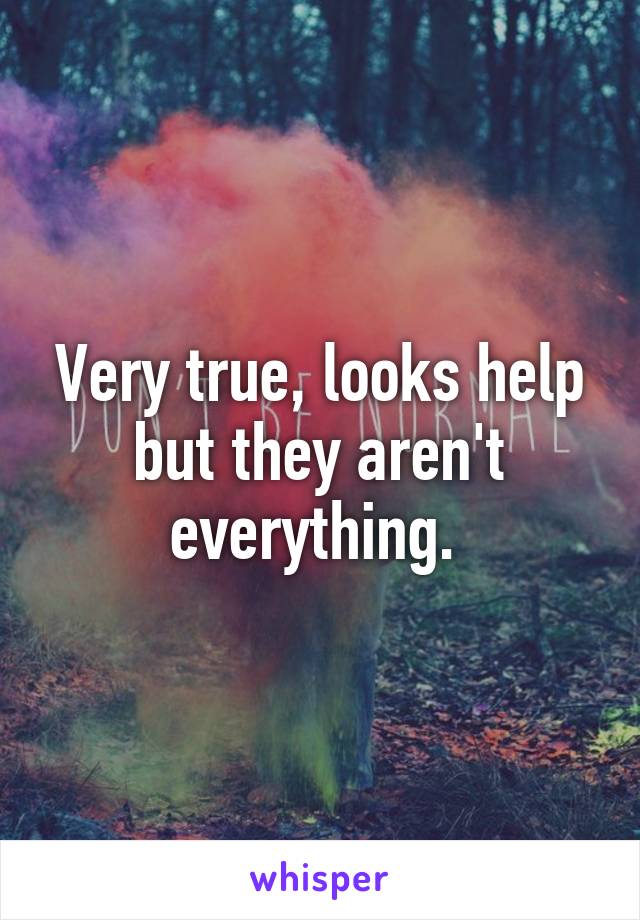Very true, looks help but they aren't everything. 