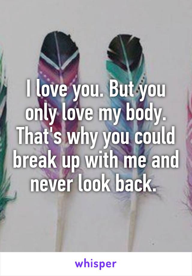 I love you. But you only love my body. That's why you could break up with me and never look back. 