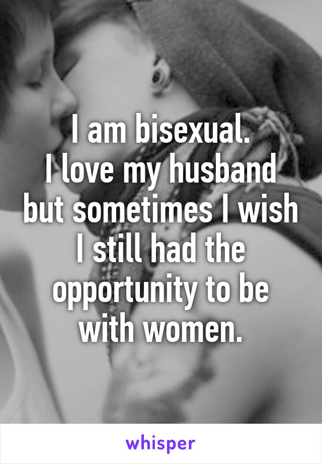 I am bisexual.
I love my husband but sometimes I wish I still had the opportunity to be with women.