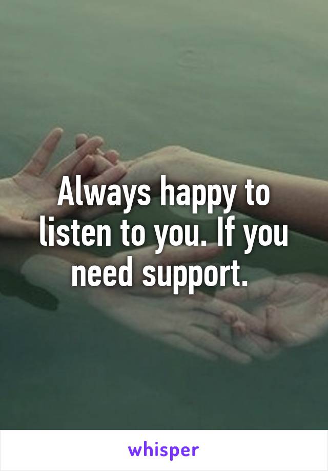 Always happy to listen to you. If you need support. 