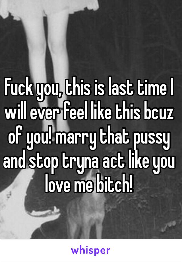 
Fuck you, this is last time I will ever feel like this bcuz of you! marry that pussy and stop tryna act like you love me bitch!
