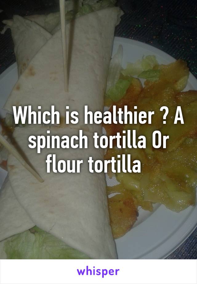 Which is healthier ? A spinach tortilla Or flour tortilla  