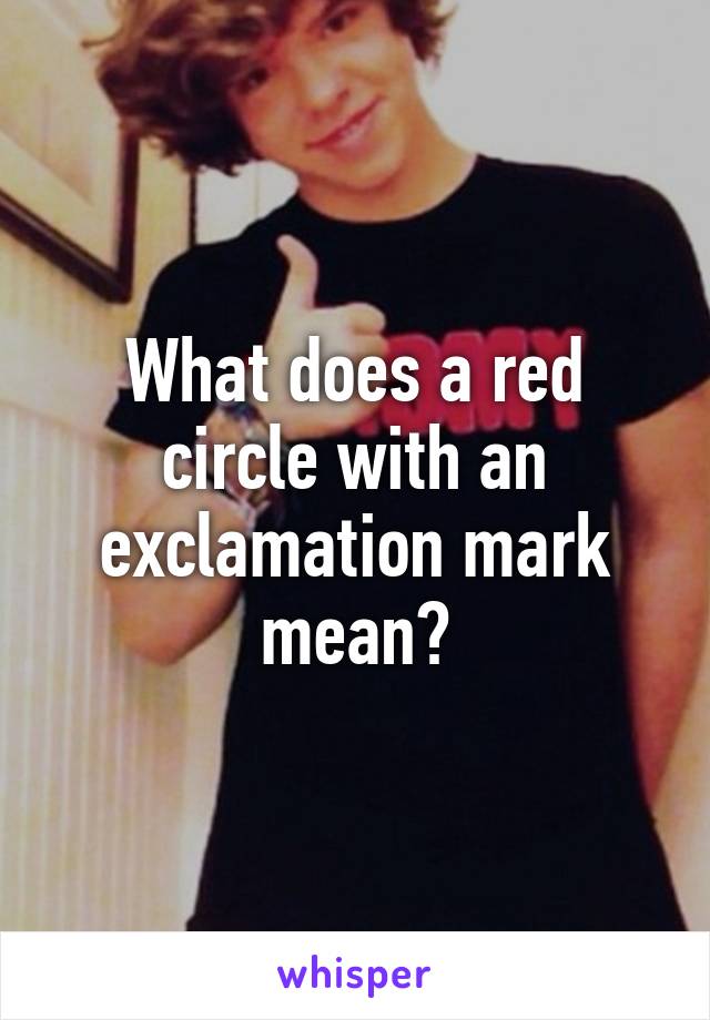What does a red circle with an exclamation mark mean?