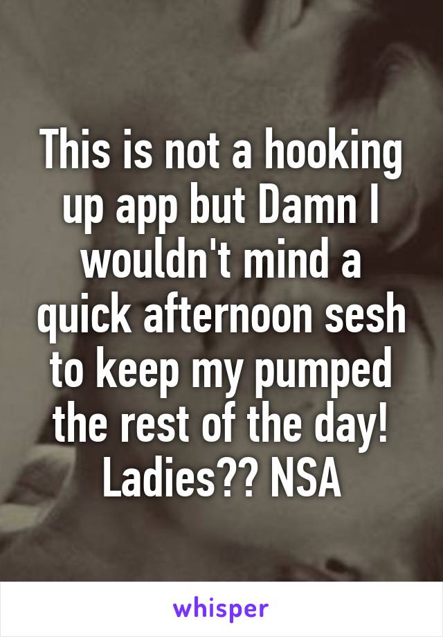 This is not a hooking up app but Damn I wouldn't mind a quick afternoon sesh to keep my pumped the rest of the day! Ladies?? NSA