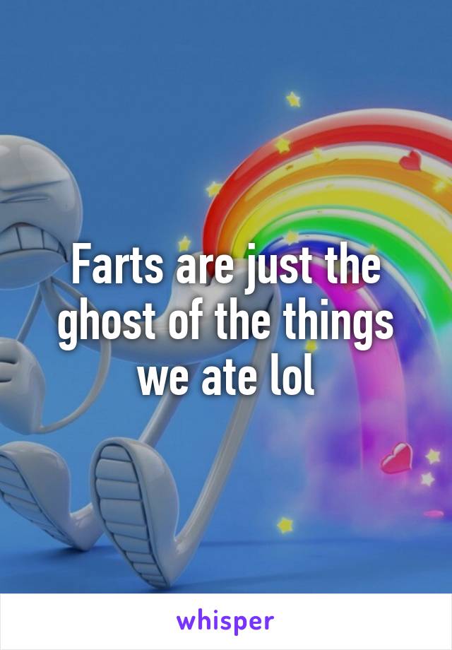 Farts are just the ghost of the things we ate lol