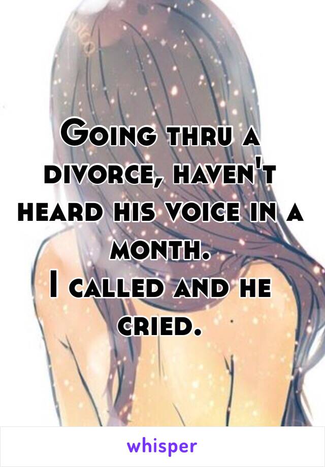 Going thru a divorce, haven't heard his voice in a month. 
I called and he cried.