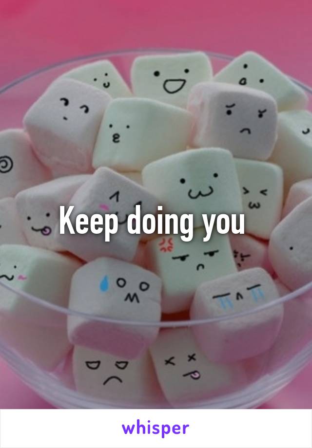 Keep doing you 