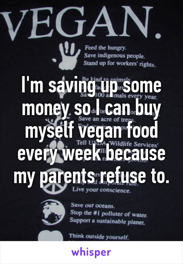 I'm saving up some money so I can buy myself vegan food every week because my parents refuse to.