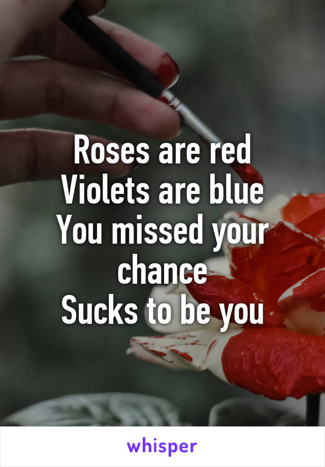 Roses are red
Violets are blue
You missed your chance
Sucks to be you