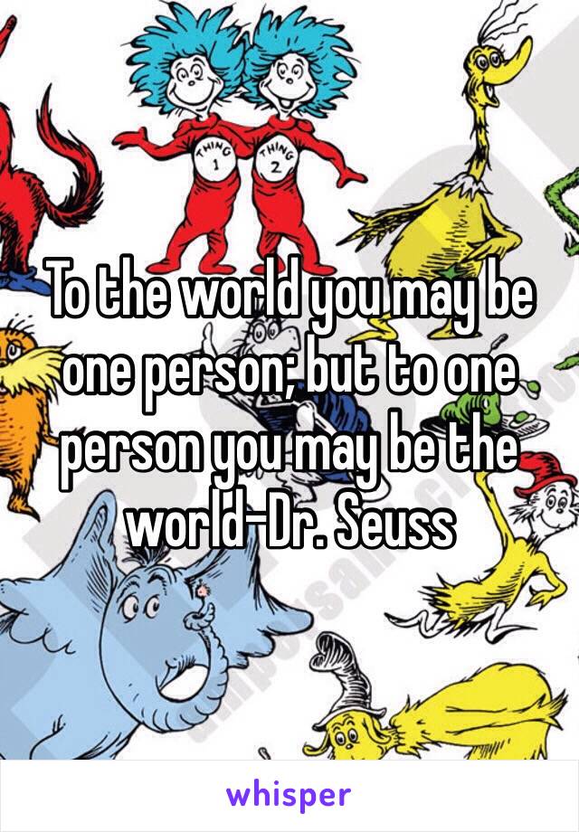 To the world you may be one person; but to one person you may be the world-Dr. Seuss