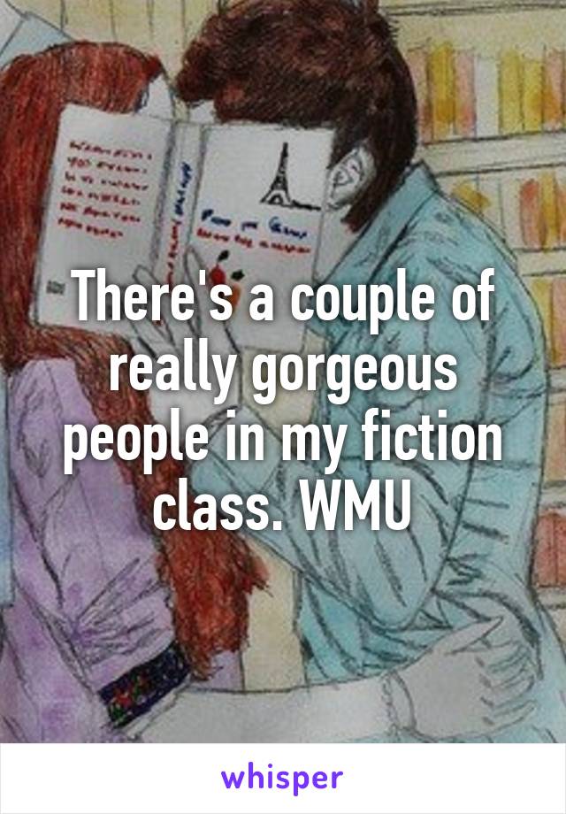 There's a couple of really gorgeous people in my fiction class. WMU