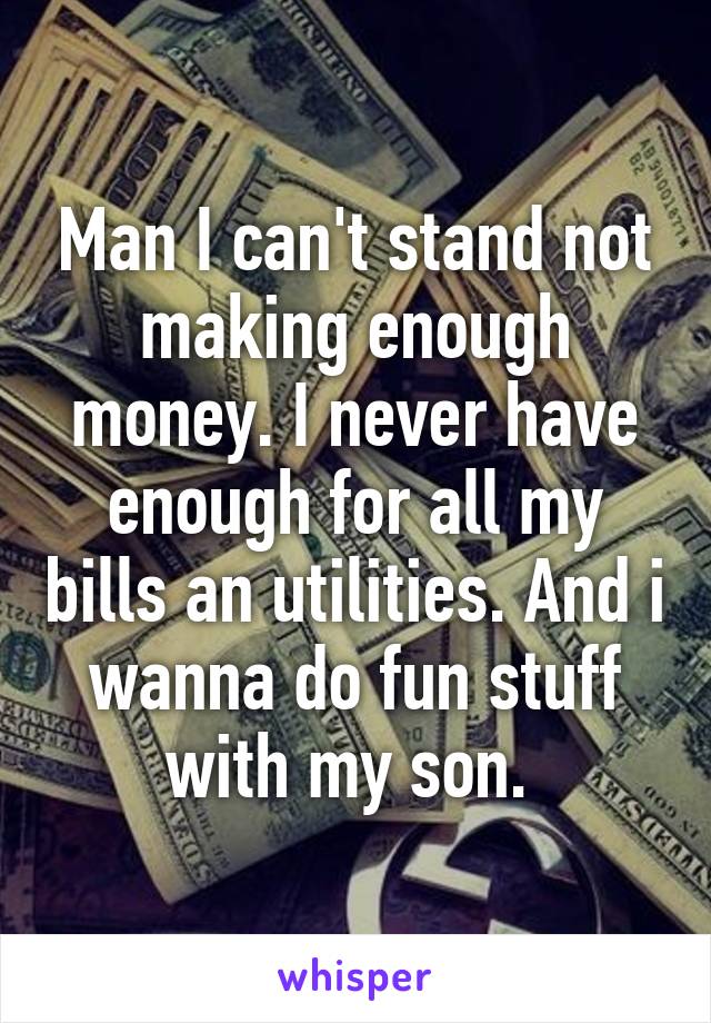 Man I can't stand not making enough money. I never have enough for all my bills an utilities. And i wanna do fun stuff with my son. 
