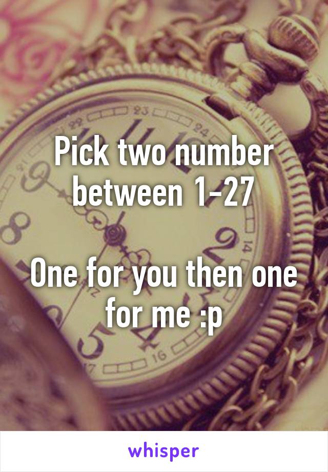 Pick two number between 1-27

One for you then one for me :p