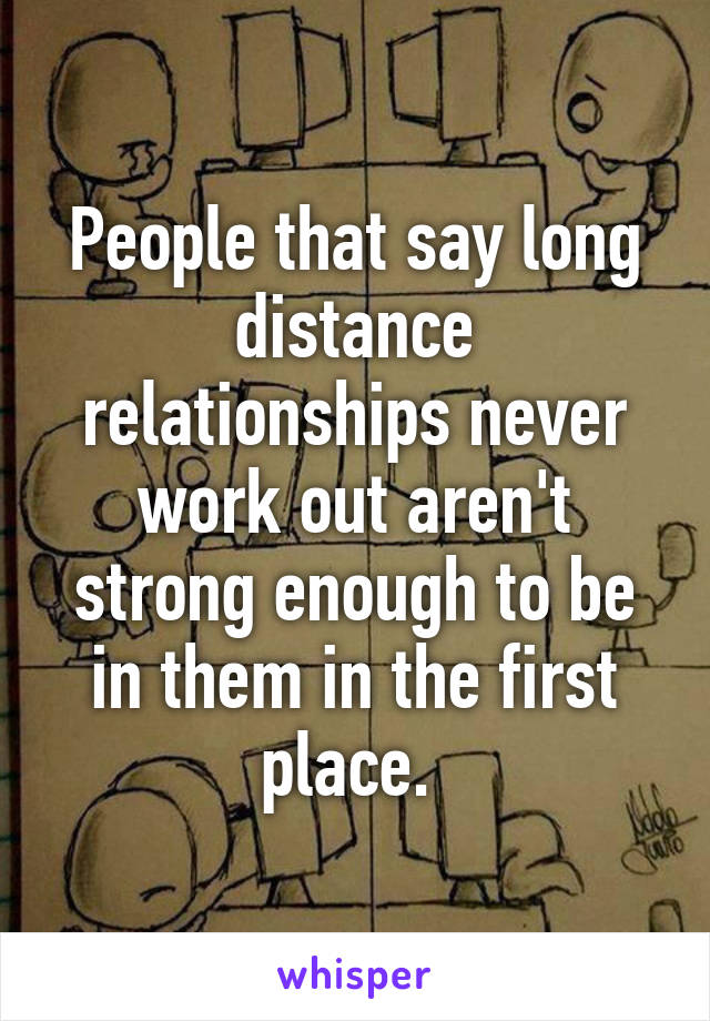 People that say long distance relationships never work out aren't strong enough to be in them in the first place. 