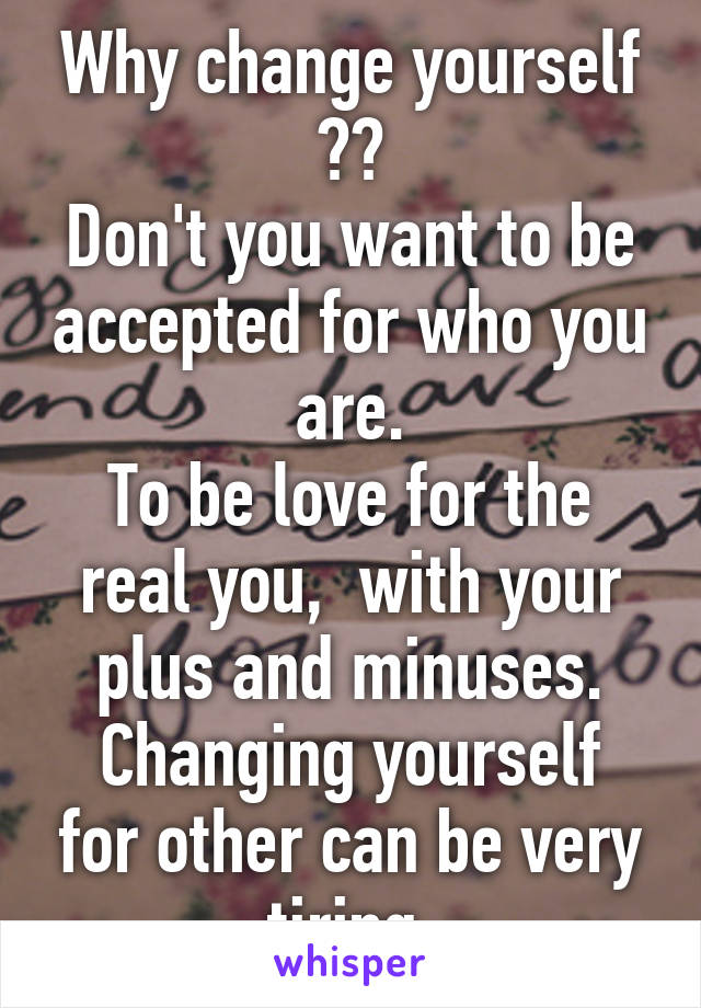 Why change yourself ??
Don't you want to be accepted for who you are.
To be love for the real you,  with your plus and minuses.
Changing yourself for other can be very tiring.