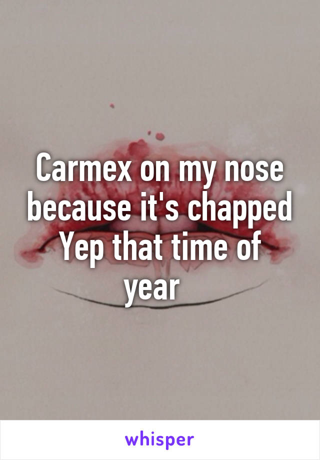 Carmex on my nose because it's chapped
Yep that time of year  