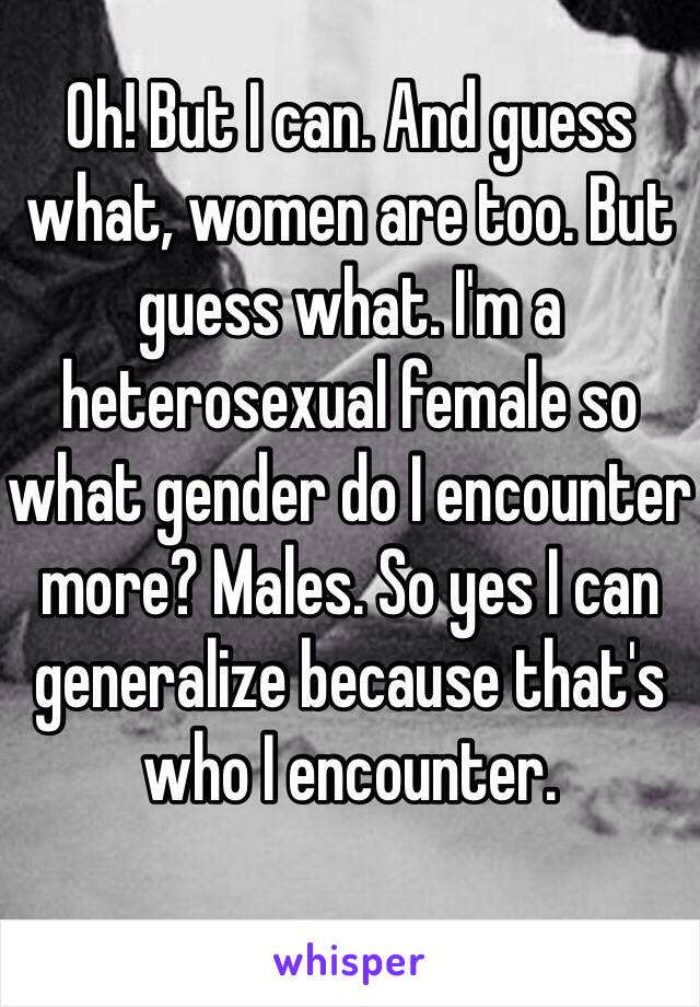 Oh! But I can. And guess what, women are too. But guess what. I'm a heterosexual female so what gender do I encounter more? Males. So yes I can generalize because that's who I encounter. 