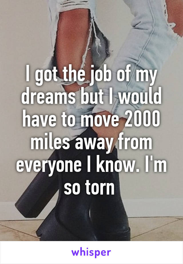 I got the job of my dreams but I would have to move 2000 miles away from everyone I know. I'm so torn 