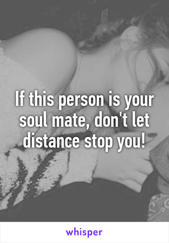 If this person is your soul mate, don't let distance stop you!