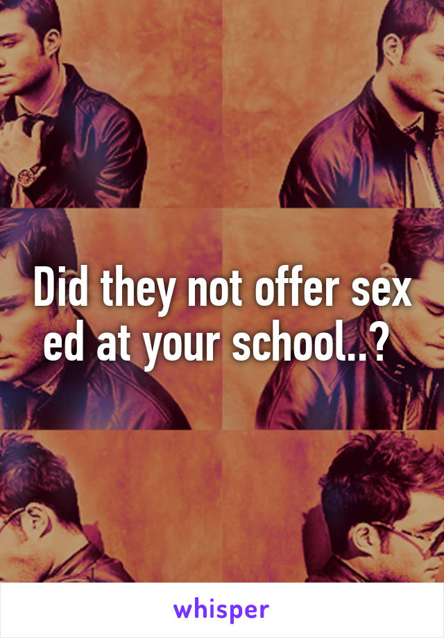 Did they not offer sex ed at your school..? 