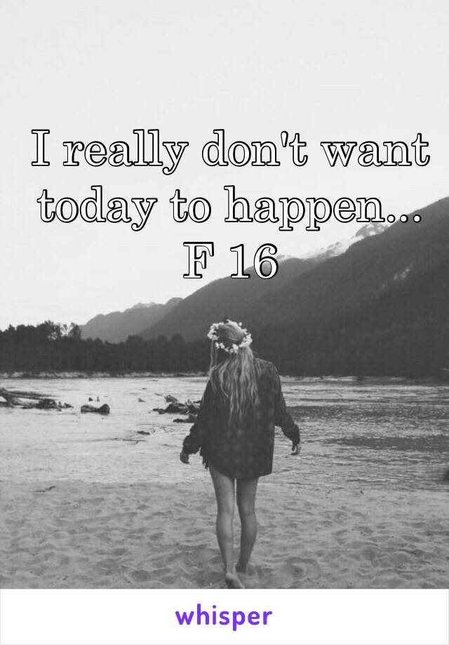 I really don't want today to happen...
F 16