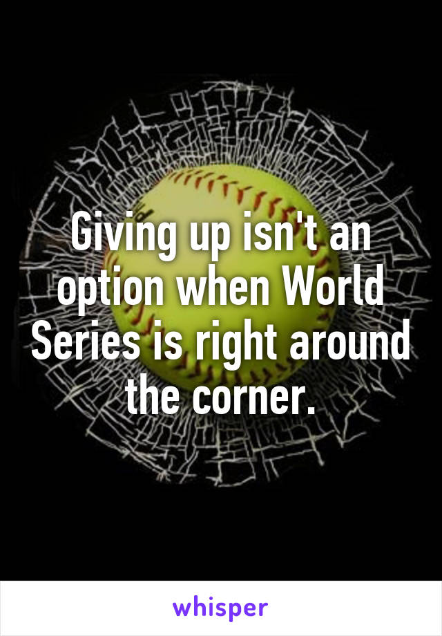 Giving up isn't an option when World Series is right around the corner.